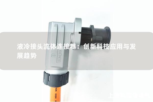 液冷接頭流體連接器：創(chuàng)新科技應(yīng)用與發(fā)展趨勢(shì)